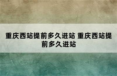 重庆西站提前多久进站 重庆西站提前多久进站